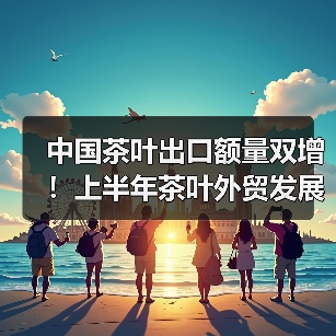 中国茶叶出口额量双增!上半年茶叶外贸发展一览(图1) 中国茶叶出口额量双增!上半年茶叶外贸发展一览(图1)