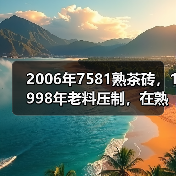 2006年7581熟茶砖，1998年老料压制，在熟茶圈里名气很高（图4）