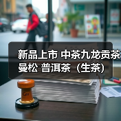 新品上市 中茶九龙贡茶 曼松 普洱茶(生茶)紧压茶(图3) 新品上市 中茶九龙贡茶 曼松 普洱茶(生茶)紧压茶(图3)