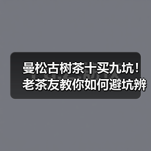 曼松古树茶十买九坑!老茶友教你如何避坑辨别真假(图1) 曼松古树茶十买九坑!老茶友教你如何避坑辨别真假(图1)