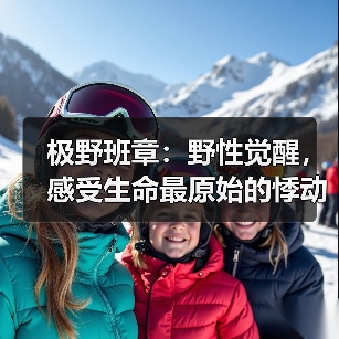 极野班章:野性觉醒,感受生命最原始的悸动(图4) 极野班章:野性觉醒,感受生命最原始的悸动(图4)