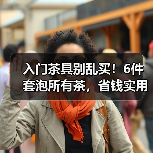 入门茶具别乱买！6件套泡所有茶，省钱实用不踩雷