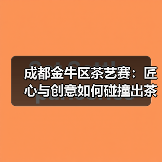 成都金牛区茶艺赛：匠心与创意如何碰撞出茶文化新火花？（图1）