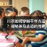 川茶如何穿越千年古道？揭秘茶马古道的传奇之路（图3）