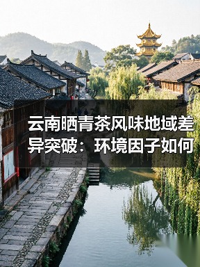 云南晒青茶风味地域差异突破：环境因子如何影响茶汤口感？（图2）