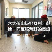 六大茶山极野系列:献给一同征服荒野的英雄!(图1) 六大茶山极野系列:献给一同征服荒野的英雄!(图1)