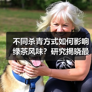 不同杀青方式如何影响绿茶风味？研究揭晓最佳工艺（图4）