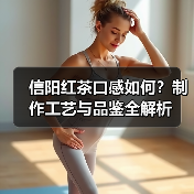 信阳红茶口感如何?制作工艺与品鉴全解析(图4) 信阳红茶口感如何?制作工艺与品鉴全解析(图4)