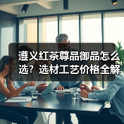 遵义红茶尊品御品怎么选?选材工艺价格全解析(图1) 遵义红茶尊品御品怎么选?选材工艺价格全解析(图1)