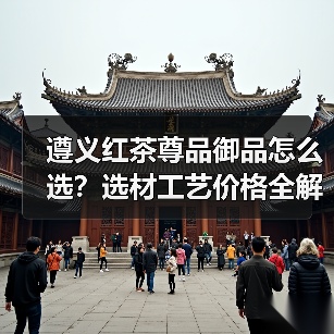 遵义红茶尊品御品怎么选?选材工艺价格全解析(图4) 遵义红茶尊品御品怎么选?选材工艺价格全解析(图4)