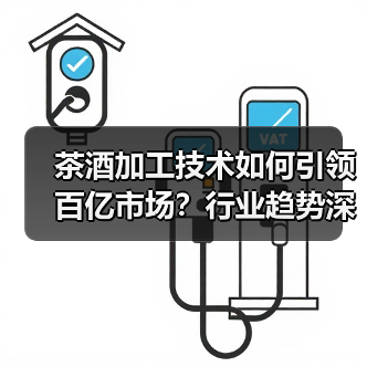 茶酒加工技术如何引领百亿市场?行业趋势深度解析(图4) 茶酒加工技术如何引领百亿市场?行业趋势深度解析(图4)