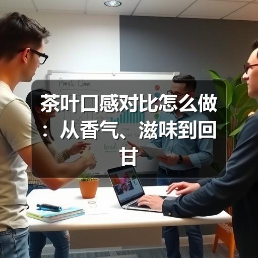茶叶口感对比怎么做:从香气、滋味到回甘的实用判断法 茶叶口感对比怎么做:从香气、滋味到回甘的实用判断法
