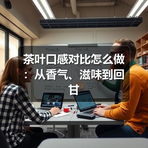 茶叶口感对比怎么做:从香气、滋味到回甘的实用判断法 茶叶口感对比怎么做:从香气、滋味到回甘的实用判断法
