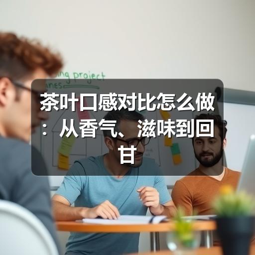 茶叶口感对比怎么做:从香气、滋味到回甘的实用判断法 茶叶口感对比怎么做:从香气、滋味到回甘的实用判断法