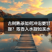 古树熟茶如何冲泡更甘甜？陈香入水甜如溪水（图1）