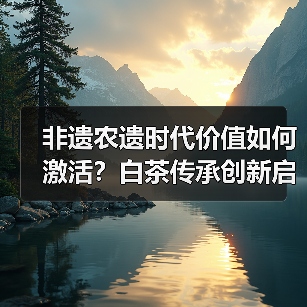 非遗农遗时代价值如何激活？白茶传承创新启示（图3）