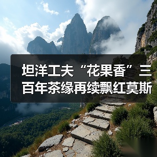 坦洋工夫“花果香”三百年茶缘再续飘红莫斯科（图2）