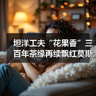 坦洋工夫“花果香”三百年茶缘再续飘红莫斯科（图3）