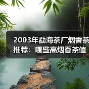 2003年勐海茶厂烟香茶推荐：哪些高烟香茶值得收藏？（图4）