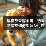 早春茶香冠全国，纳溪特早茶如何引领乡村振兴？（图3）