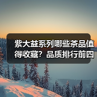 紫大益系列哪些茶品值得收藏？品质排行前四揭秘（图1）