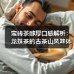 蛮砖茶醇厚口感解析：龙珠茶的古茶山风味体验（图1）