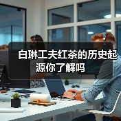 白琳工夫红茶的历史起源你了解吗（图2）