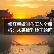 祁红香螺制作工艺全解析：从采摘到炒干的匠心传承（图1）