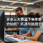 茶业三大赛道下半年走势如何？机遇与挑战全解析（图3）
