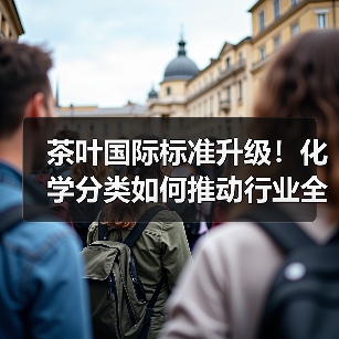 茶叶国际标准升级!化学分类如何推动行业全球化?(图1) 茶叶国际标准升级!化学分类如何推动行业全球化?(图1)