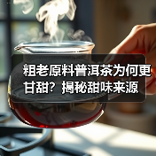 粗老原料普洱茶为何更甘甜?揭秘甜味来源(图2) 粗老原料普洱茶为何更甘甜?揭秘甜味来源(图2)
