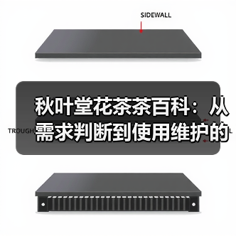 秋叶堂花茶茶百科:从需求判断到使用维护的全攻略 秋叶堂花茶茶百科:从需求判断到使用维护的全攻略